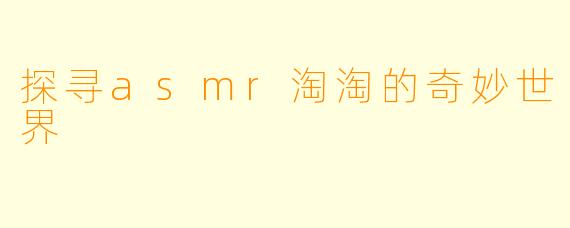 探寻asmr淘淘的奇妙世界