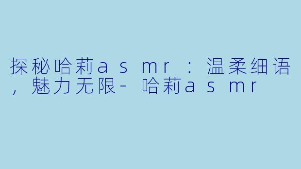 探秘哈莉asmr：温柔细语，魅力无限-哈莉asmr