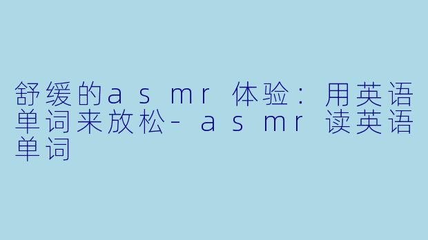 舒缓的asmr体验：用英语单词来放松-asmr读英语单词