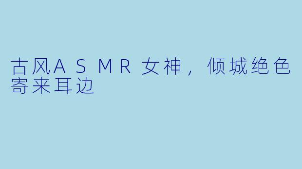 古风ASMR女神，倾城绝色寄来耳边