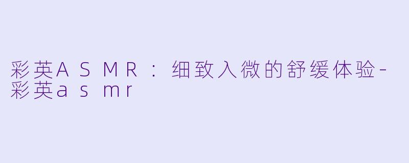 彩英ASMR：细致入微的舒缓体验-彩英asmr