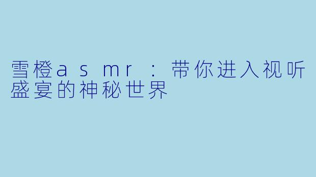 雪橙asmr：带你进入视听盛宴的神秘世界