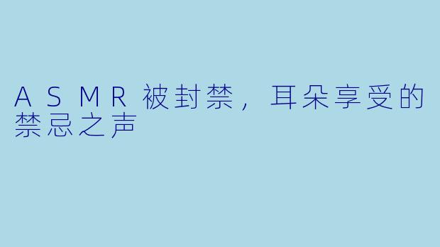 ASMR被封禁，耳朵享受的禁忌之声
