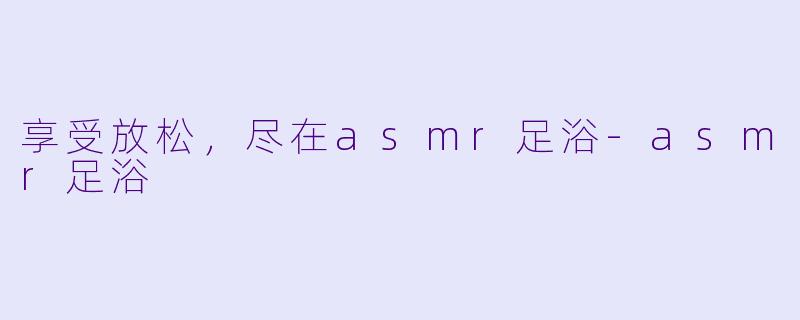 享受放松，尽在asmr足浴-asmr足浴
