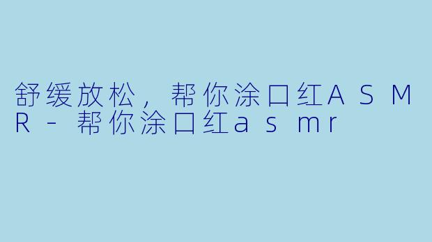 舒缓放松，帮你涂口红ASMR-帮你涂口红asmr