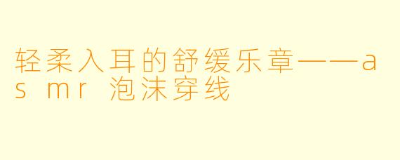 轻柔入耳的舒缓乐章——asmr泡沫穿线