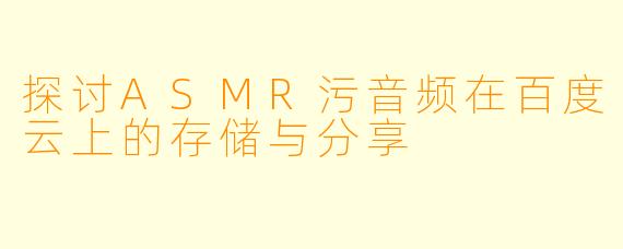 探讨ASMR污音频在百度云上的存储与分享