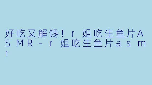 好吃又解馋！r姐吃生鱼片ASMR-r姐吃生鱼片asmr