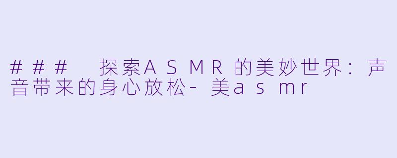 ### 探索ASMR的美妙世界：声音带来的身心放松-美asmr