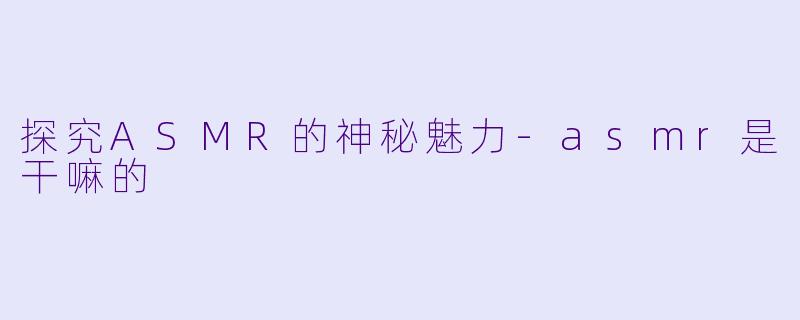 探究ASMR的神秘魅力-asmr是干嘛的