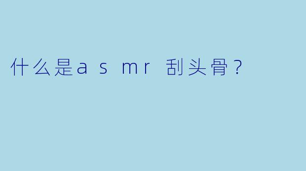 什么是asmr刮头骨？