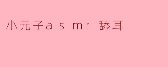 小元子asmr舔耳