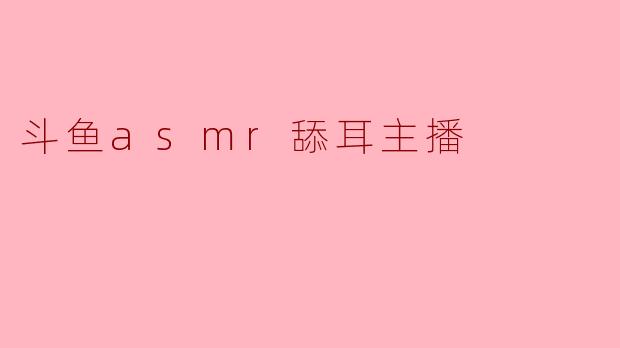 斗鱼asmr舔耳主播