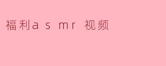 什么是福利ASMR视频？