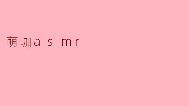 探秘“萌咖ASMR”，舒缓身心的新生活方式