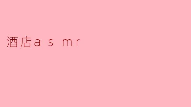 什么是酒店ASMR？