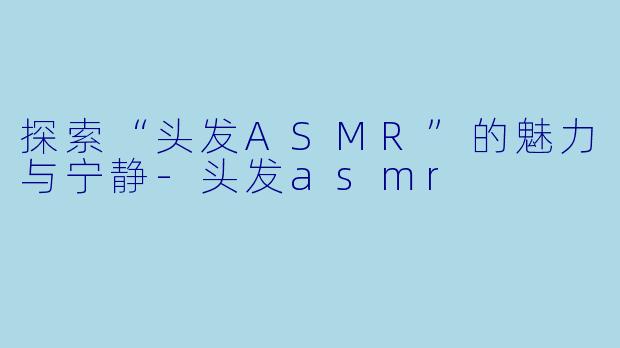 探索“头发ASMR”的魅力与宁静-头发asmr