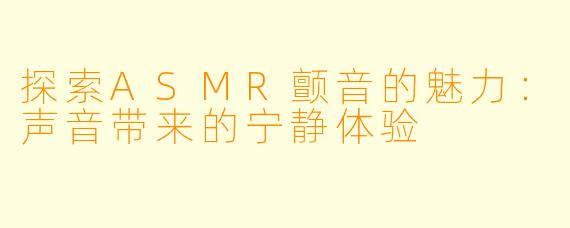 探索ASMR颤音的魅力：声音带来的宁静体验