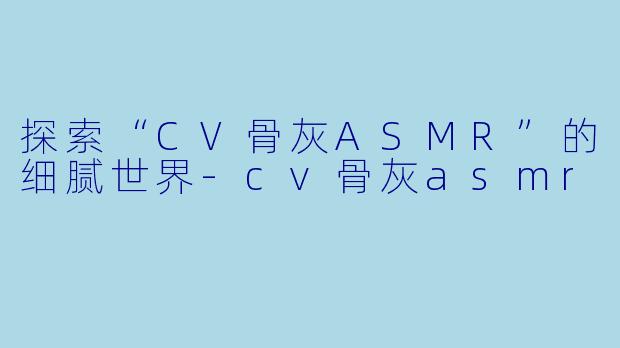 探索“CV骨灰ASMR”的细腻世界