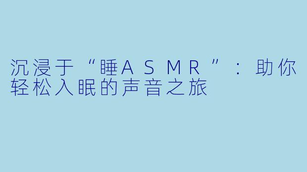 沉浸于“睡ASMR”：助你轻松入眠的声音之旅