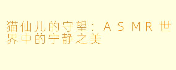 猫仙儿的守望：ASMR世界中的宁静之美