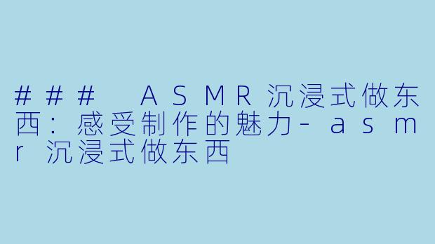 ### ASMR沉浸式做东西：感受制作的魅力-asmr沉浸式做东西