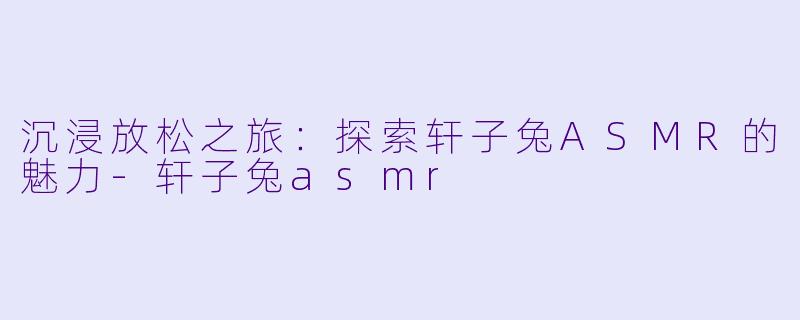 沉浸放松之旅：探索轩子兔ASMR的魅力