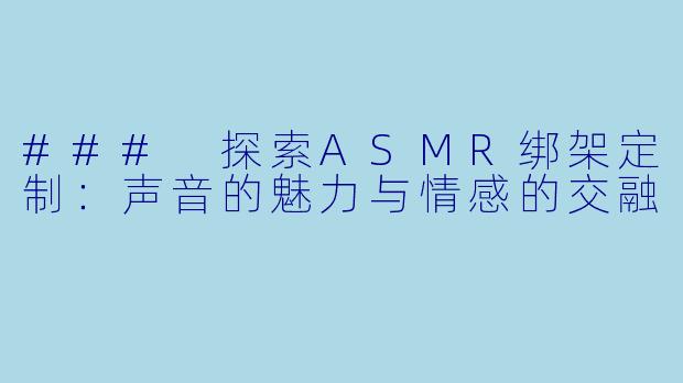 ### 探索ASMR绑架定制：声音的魅力与情感的交融