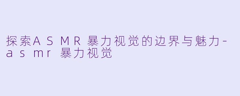 探索ASMR暴力视觉的边界与魅力-asmr暴力视觉