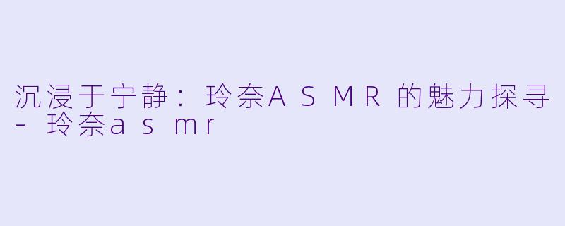 沉浸于宁静：玲奈ASMR的魅力探寻-玲奈asmr