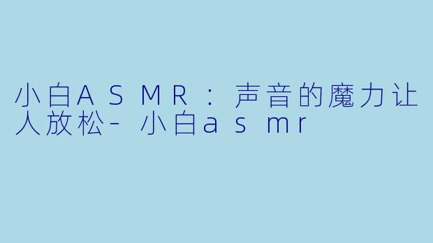 小白ASMR：声音的魔力让人放松-小白asmr