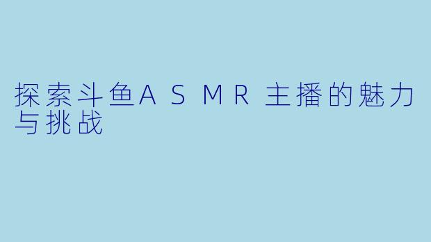 探索斗鱼ASMR主播的魅力与挑战