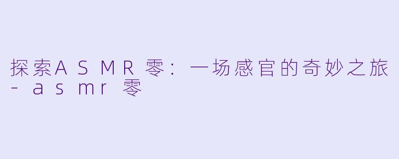 探索ASMR零：一场感官的奇妙之旅-asmr零