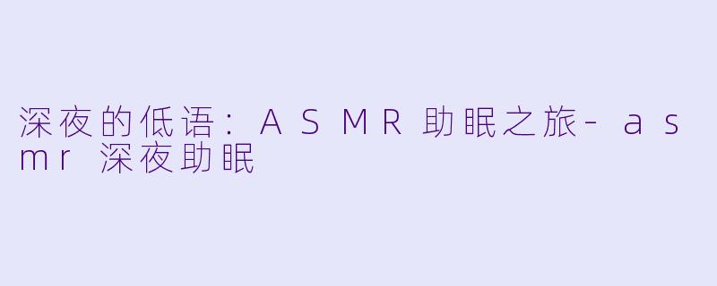 深夜的低语：ASMR助眠之旅-asmr深夜助眠