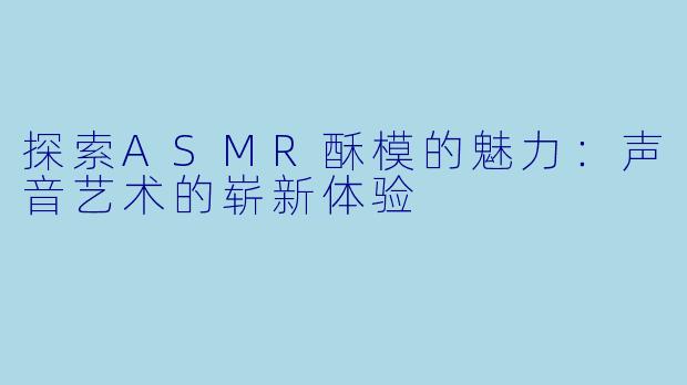 探索ASMR酥模的魅力：声音艺术的崭新体验