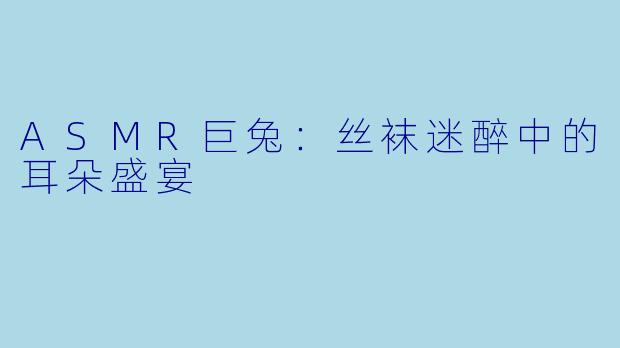 ASMR巨兔：丝袜迷醉中的耳朵盛宴