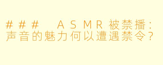 ### ASMR被禁播：声音的魅力何以遭遇禁令？