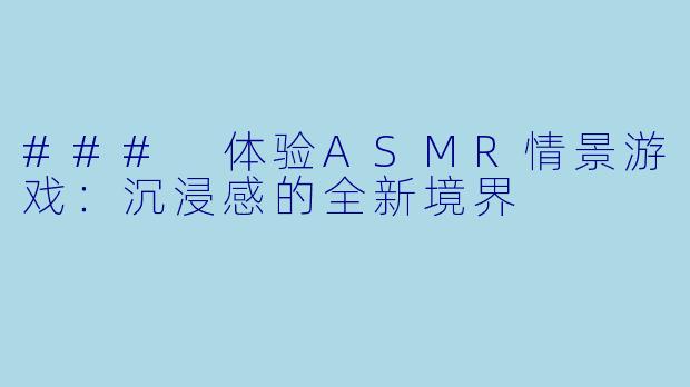 ### 体验ASMR情景游戏：沉浸感的全新境界