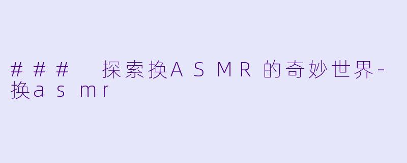 ### 探索换ASMR的奇妙世界-换asmr