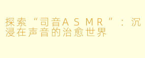探索“司音ASMR”：沉浸在声音的治愈世界