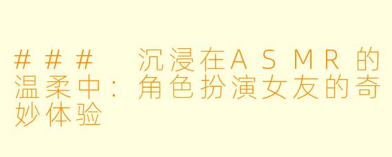 ### 沉浸在ASMR的温柔中:角色扮演女友的奇妙体验