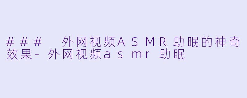 ### 外网视频ASMR助眠的神奇效果-外网视频asmr助眠
