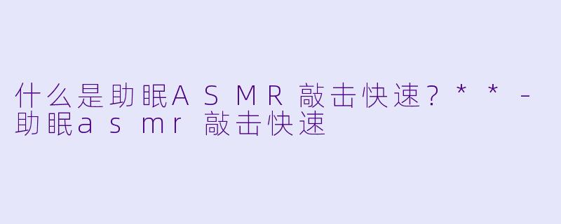 什么是助眠ASMR敲击快速?**