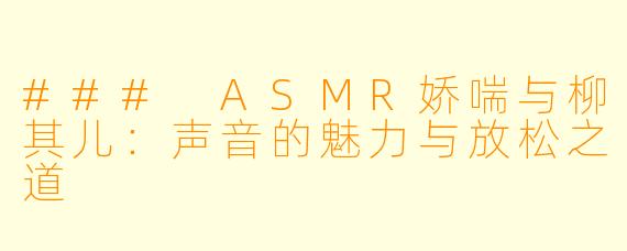 ### ASMR娇喘与柳其儿：声音的魅力与放松之道