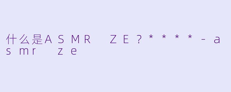 什么是ASMR ZE？****