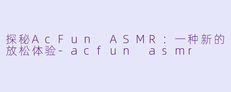 探秘AcFun ASMR：一种新的放松体验-acfun asmr