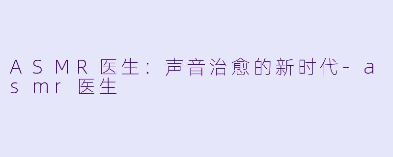 ASMR医生：声音治愈的新时代-asmr医生