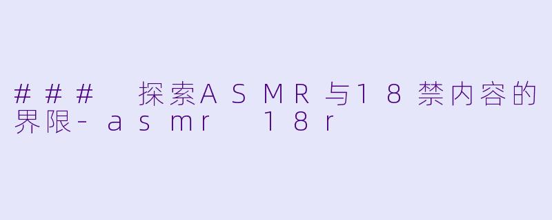 ### 探索ASMR与18禁内容的界限-asmr 18r