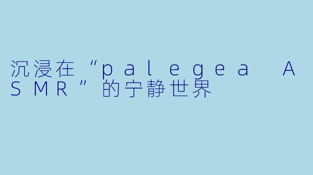 沉浸在“palegea ASMR”的宁静世界