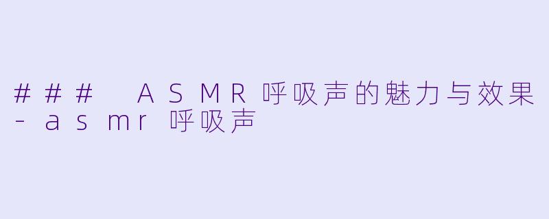 ### ASMR呼吸声的魅力与效果-asmr呼吸声